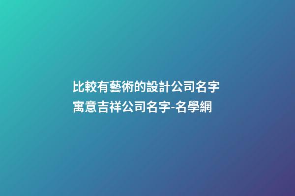 比較有藝術的設計公司名字 寓意吉祥公司名字-名學網-第1張-公司起名-玄機派